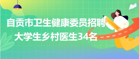 四川省自貢市衛(wèi)生健康委員2023年招聘大學生鄉(xiāng)村醫(yī)生34名