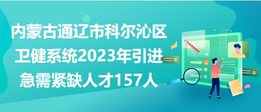 內(nèi)蒙古通遼市科爾沁區(qū)衛(wèi)健系統(tǒng)2023年引進(jìn)急需緊缺人才157人