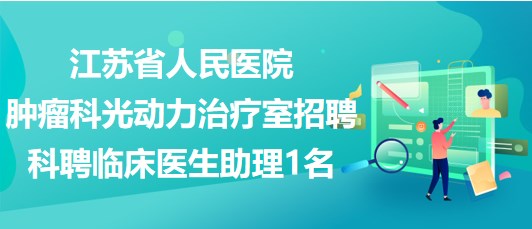 江蘇省人民醫(yī)院腫瘤科光動力治療室招聘科聘臨床醫(yī)生助理1名