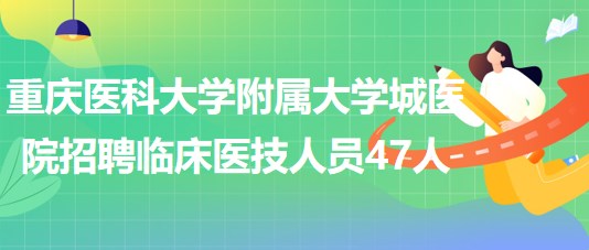 重慶醫(yī)科大學(xué)附屬大學(xué)城醫(yī)院招聘臨床醫(yī)技科室工作人員47人