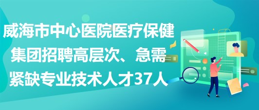 威海市中心醫(yī)院醫(yī)療保健集團(tuán)招聘高層次、急需緊缺專業(yè)技術(shù)人才37人