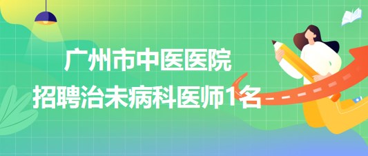 廣州市中醫(yī)醫(yī)院2023年招聘治未病科醫(yī)師1名