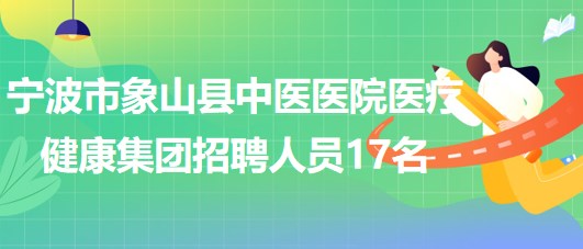 寧波市象山縣中醫(yī)醫(yī)院醫(yī)療健康集團(tuán)2023年招聘編制外人員17名