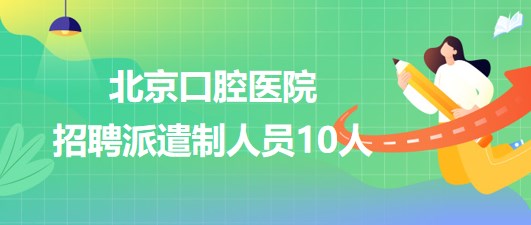 北京口腔醫(yī)院2023年第三批招聘派遣制人員10人