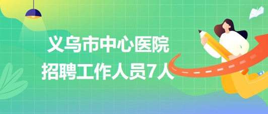 浙江省金華市義烏市中心醫(yī)院2023年7月招聘工作人員7人