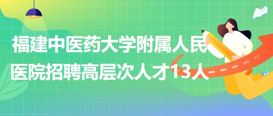福建中醫(yī)藥大學(xué)附屬人民醫(yī)院2023年招聘高層次人才13人