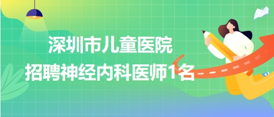 深圳市兒童醫(yī)院2023年7月招聘神經(jīng)內科醫(yī)師1名