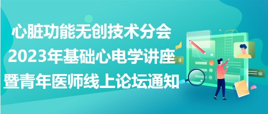 心臟功能無創(chuàng)技術(shù)分會2023年基礎(chǔ)心電學(xué)講座暨青年醫(yī)師線上論壇通知