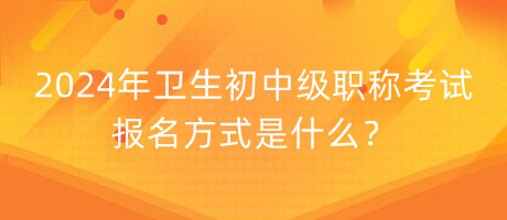 2024年衛(wèi)生初中級職稱考試報名方式是什么？