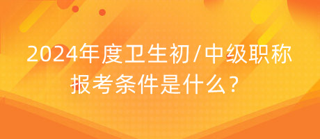 2024年度衛(wèi)生初中級(jí)職稱報(bào)考條件是什么？