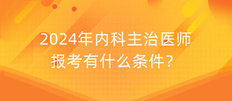 2024年內(nèi)科主治醫(yī)師報考有什么條件？