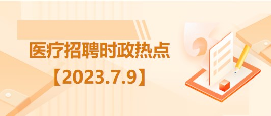 醫(yī)療衛(wèi)生招聘時(shí)事政治：2023年7月9日時(shí)政熱點(diǎn)整理