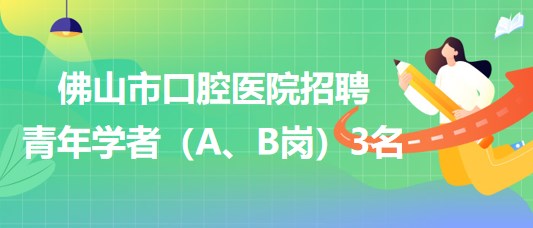 廣東省佛山市口腔醫(yī)院2023年招聘青年學(xué)者（A、B崗）3名