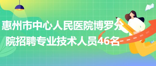 惠州市中心人民醫(yī)院博羅分院2023年招聘專業(yè)技術(shù)人員46名