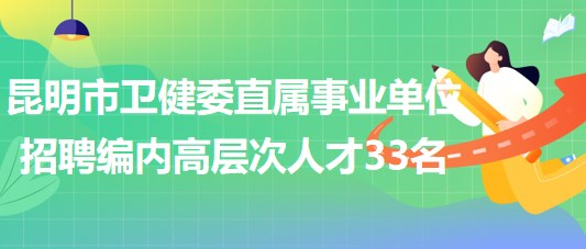 昆明市衛(wèi)生健康委員會(huì)直屬事業(yè)單位2023年招聘編制內(nèi)高層次人才33名