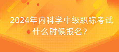 2024年內(nèi)科學(xué)中級職稱考試什么時候報(bào)名？