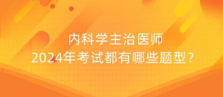 內(nèi)科學(xué)主治醫(yī)師2024年考試都有哪些題型？