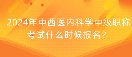 2024年中西醫(yī)內(nèi)科學(xué)中級(jí)職稱考試什么時(shí)候報(bào)名？