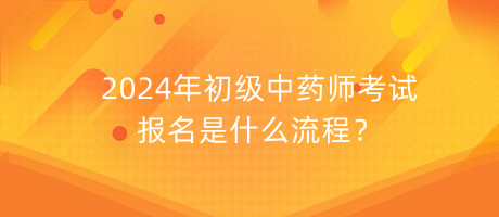 2024年初級(jí)中藥師考試報(bào)名是什么流程？