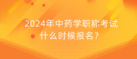 2024年中藥學(xué)職稱考試什么時候報名？