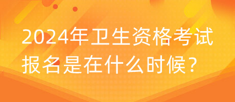 2024年衛(wèi)生資格考試報名是在什么時候？