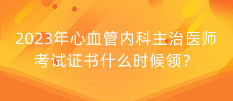 2023年心血管內(nèi)科主治醫(yī)師考試證書什么時(shí)候領(lǐng)？