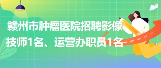 贛州市腫瘤醫(yī)院招聘勞務(wù)派遣制影像技師1名、運營辦職員1名