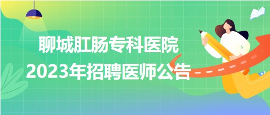 聊城肛腸?？漆t(yī)院2023年招聘醫(yī)師公告