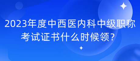 2023年度中西醫(yī)內(nèi)科中級(jí)職稱考試證書(shū)什么時(shí)候領(lǐng)？