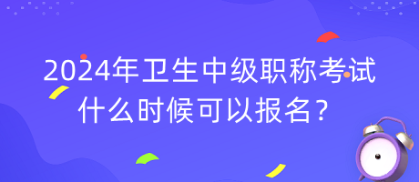 2024年衛(wèi)生中級職稱考試什么時候可以報名？