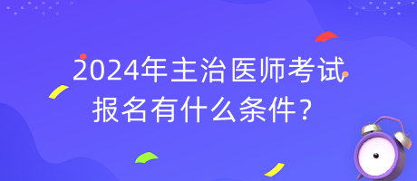 2024年主治醫(yī)師考試報名有什么條件？