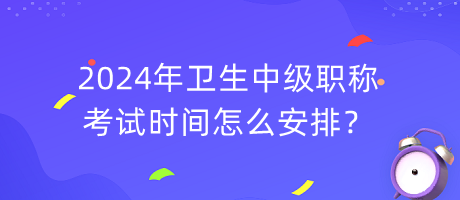 2024年衛(wèi)生中級職稱考試時間怎么安排？