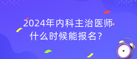 2024年內(nèi)科主治醫(yī)師什么時候能報名？