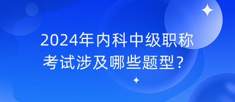 2024年內(nèi)科中級職稱考試涉及哪些題型？