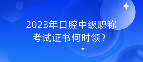 2023年口腔中級職稱考試證書何時(shí)領(lǐng)？