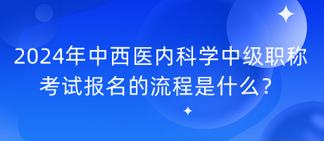 2024年中西醫(yī)內(nèi)科學(xué)中級(jí)職稱考試報(bào)名的流程是什么？