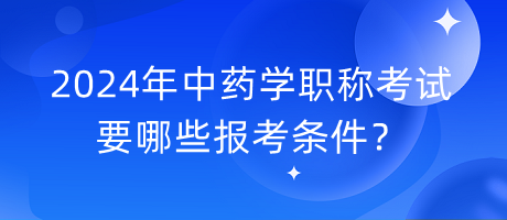 2024年中藥學(xué)職稱考試要哪些報(bào)考條件？