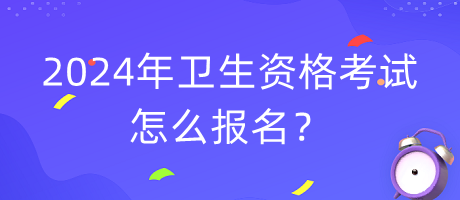 2024年衛(wèi)生資格考試怎么報(bào)名？