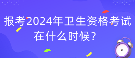 報考2024年衛(wèi)生資格考試在什么時候？