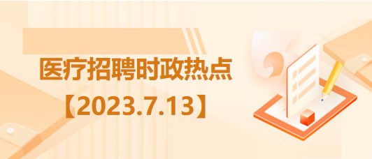 醫(yī)療衛(wèi)生招聘時(shí)事政治：2023年7月13日時(shí)政熱點(diǎn)整理