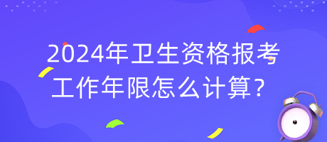 2024年衛(wèi)生資格報考工作年限怎么計算？