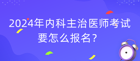 2024年內(nèi)科主治醫(yī)師考試要怎么報(bào)名？