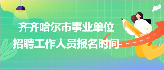 齊齊哈爾市事業(yè)單位2023年下半年招聘工作人員報(bào)名時(shí)間