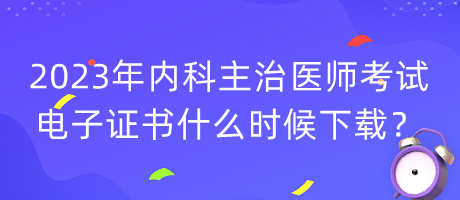 2023年內(nèi)科主治醫(yī)師考試電子證書什么時(shí)候下載？