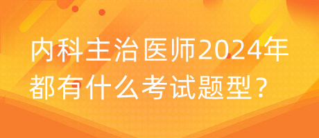 內(nèi)科主治醫(yī)師2024年都有什么考試題型？