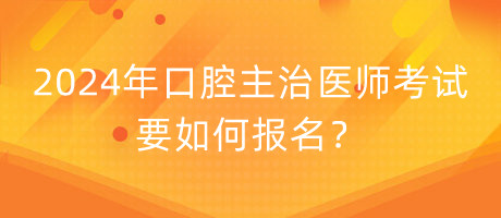 2024年口腔主治醫(yī)師考試要如何報(bào)名？