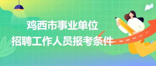 雞西市事業(yè)單位2023年下半年招聘工作人員報(bào)考條件