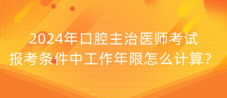 2024年口腔主治醫(yī)師考試報(bào)考條件中工作年限怎么計(jì)算？