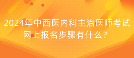 2024年中西醫(yī)內(nèi)科主治醫(yī)師考試網(wǎng)上報名步驟有什么？