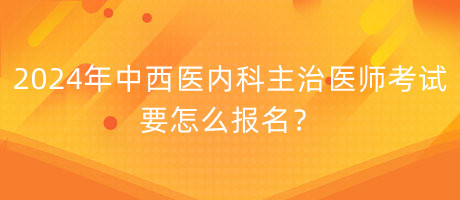 2024年中西醫(yī)內(nèi)科主治醫(yī)師考試要怎么報(bào)名？